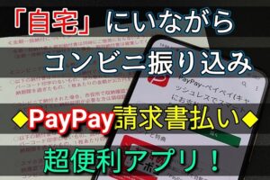 PayPay請求書払いは「自宅」にいながらコンビニ振り込みできる支払いサービス！