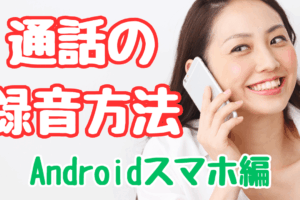 Androidスマホで通話を録音する方法！ボイスレコーダー・ICレコーダー等の外部機器は不要